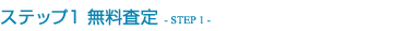 ステップ1 無料査定 - STEP 1 -